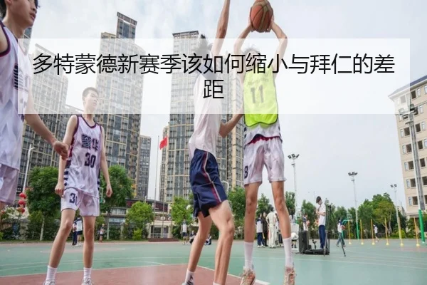 多特蒙德新赛季该如何缩小与拜仁的差距