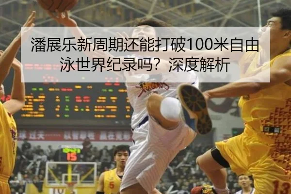 潘展乐新周期还能打破100米自由泳世界纪录吗？深度解析