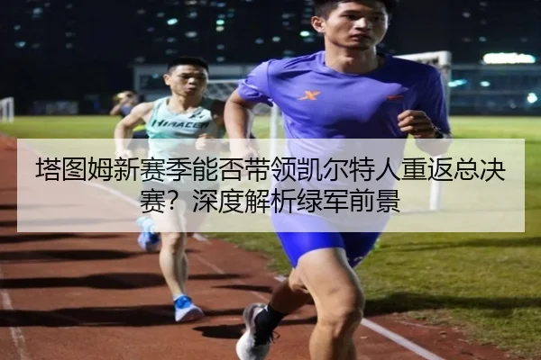 塔图姆新赛季能否带领凯尔特人重返总决赛？深度解析绿军前景