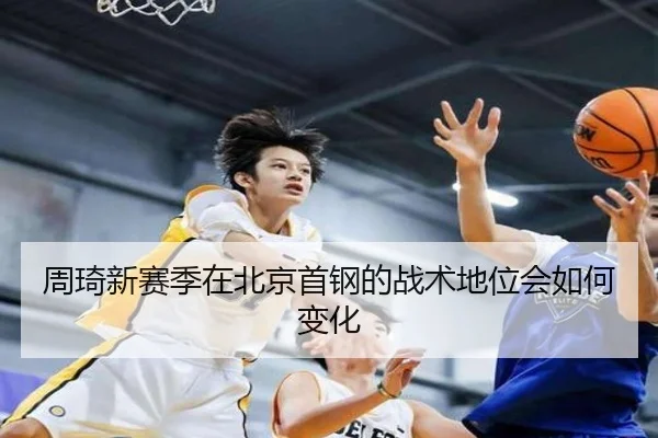 周琦新赛季在北京首钢的战术地位会如何变化