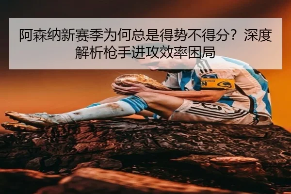 阿森纳新赛季为何总是得势不得分？深度解析枪手进攻效率困局