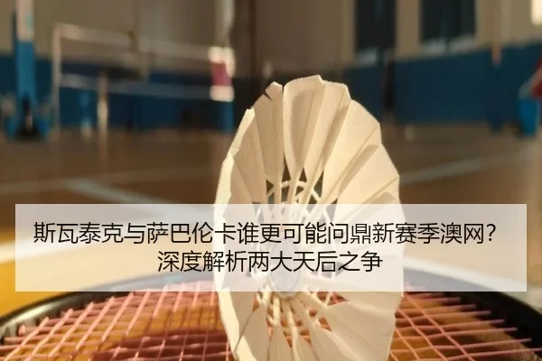 斯瓦泰克与萨巴伦卡谁更可能问鼎新赛季澳网？深度解析两大天后之争