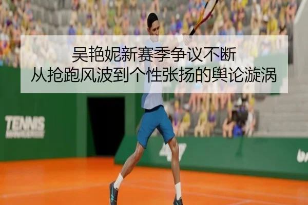吴艳妮新赛季争议不断 从抢跑风波到个性张扬的舆论漩涡