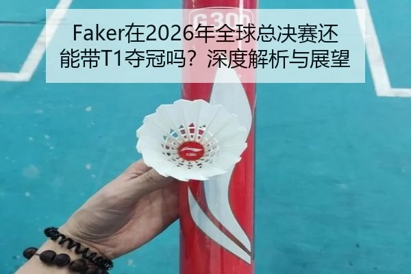 Faker在2026年全球总决赛还能带T1夺冠吗？深度解析与展望